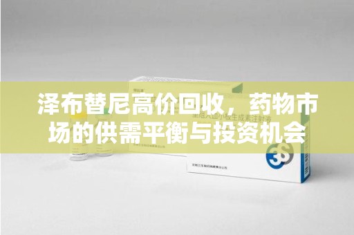 南昌泽布替尼高价回收，药物市场的供需平衡与投资机会