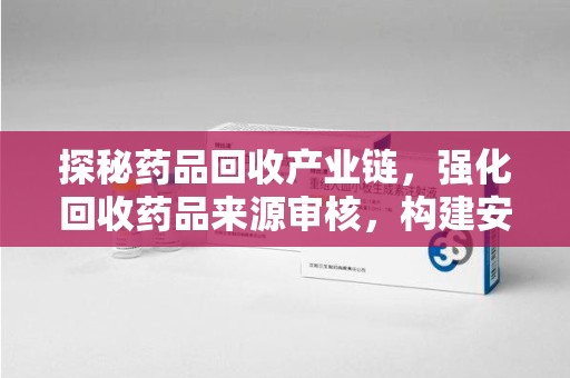 南昌探秘药品回收产业链，强化回收药品来源审核，构建安全健康体系