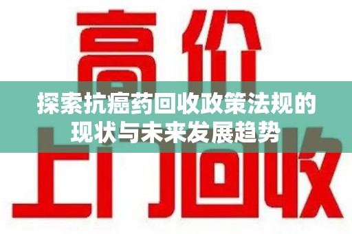 南昌探索抗癌药回收政策法规的现状与未来发展趋势