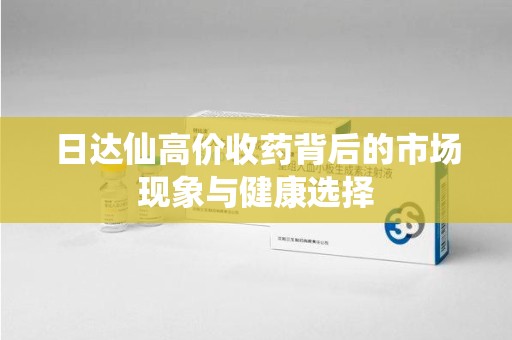南昌日达仙高价收药背后的市场现象与健康选择