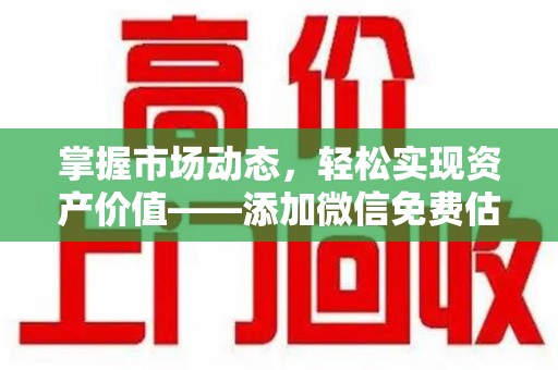 南昌掌握市场动态，轻松实现资产价值——添加微信免费估价服务