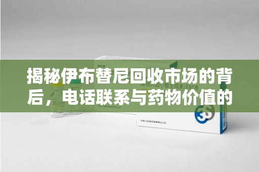 南昌揭秘伊布替尼回收市场的背后，电话联系与药物价值的双向奔赴