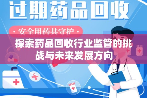 南昌探索药品回收行业监管的挑战与未来发展方向