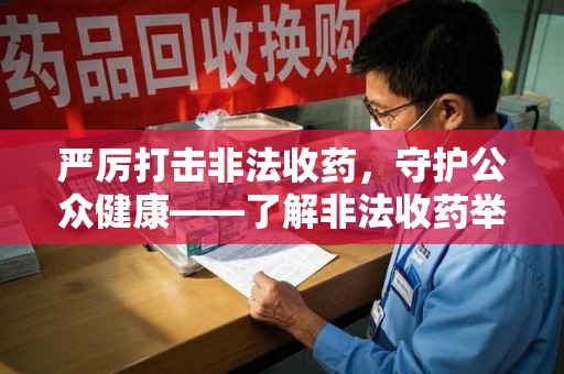 南昌严厉打击非法收药，守护公众健康——了解非法收药举报渠道的重要性