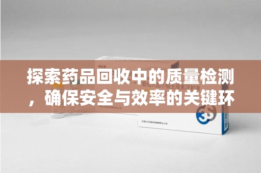 南昌探索药品回收中的质量检测，确保安全与效率的关键环节