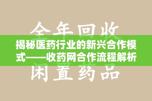 南昌揭秘医药行业的新兴合作模式——收药网合作流程解析