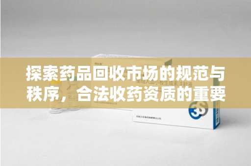 南昌探索药品回收市场的规范与秩序，合法收药资质的重要性