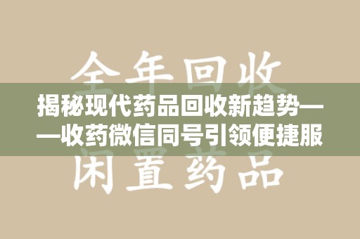南昌揭秘现代药品回收新趋势——收药微信同号引领便捷服务潮流