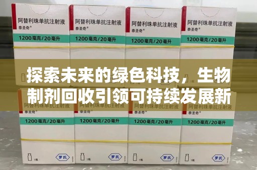 南昌探索未来的绿色科技，生物制剂回收引领可持续发展新潮流