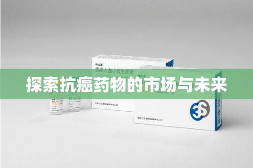 南昌探索抗癌药物的市场与未来