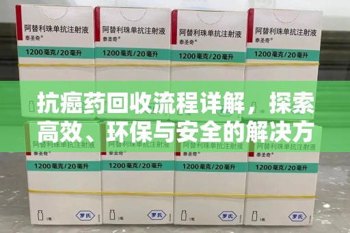 南昌抗癌药回收流程详解，探索高效、环保与安全的解决方案