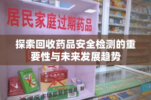 南昌探索回收药品安全检测的重要性与未来发展趋势