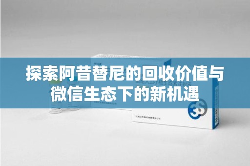 南昌探索阿昔替尼的回收价值与微信生态下的新机遇