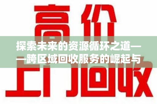 南昌探索未来的资源循环之道——跨区域回收服务的崛起与变革