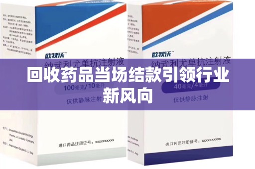 南昌回收药品当场结款引领行业新风向