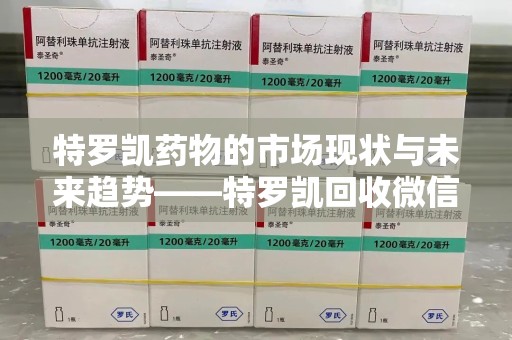 南昌特罗凯药物的市场现状与未来趋势——特罗凯回收微信助力行业发展