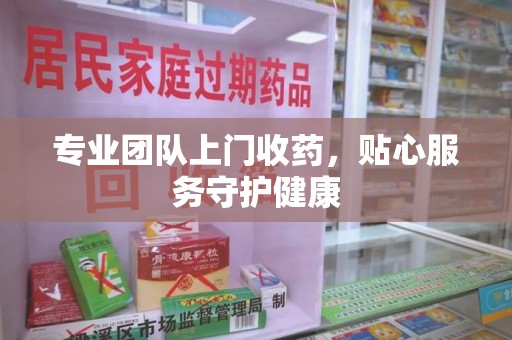 南昌专业团队上门收药，贴心服务守护健康