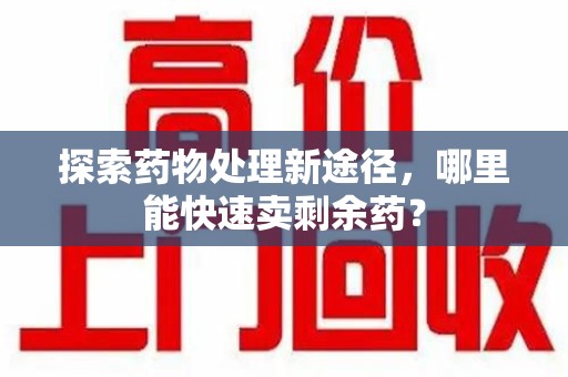 南昌探索药物处理新途径，哪里能快速卖剩余药？
