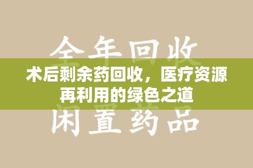 南昌术后剩余药回收，医疗资源再利用的绿色之道