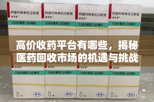 南昌高价收药平台有哪些，揭秘医药回收市场的机遇与挑战