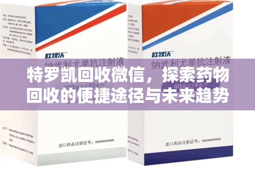 南昌特罗凯回收微信，探索药物回收的便捷途径与未来趋势