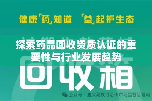 南昌探索药品回收资质认证的重要性与行业发展趋势