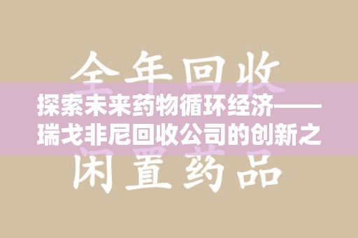 南昌探索未来药物循环经济——瑞戈非尼回收公司的创新之路