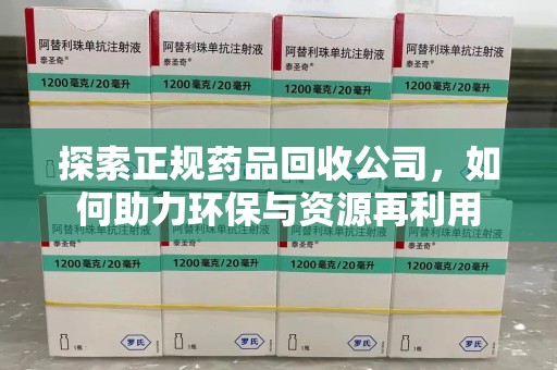 南昌探索正规药品回收公司，如何助力环保与资源再利用