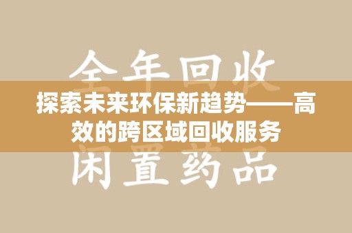 南昌探索未来环保新趋势——高效的跨区域回收服务
