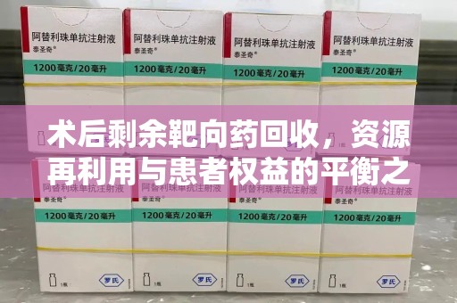 南昌术后剩余靶向药回收，资源再利用与患者权益的平衡之道
