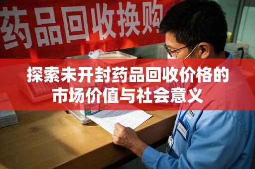 南昌探索未开封药品回收价格的市场价值与社会意义