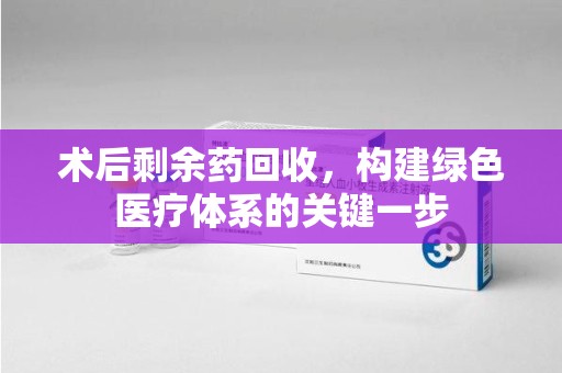 南昌术后剩余药回收，构建绿色医疗体系的关键一步