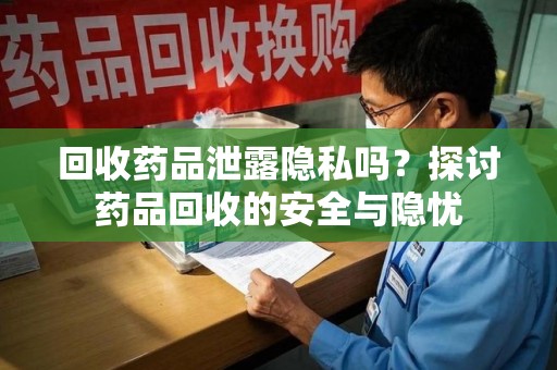 南昌回收药品泄露隐私吗？探讨药品回收的安全与隐忧
