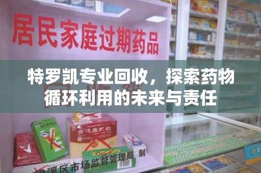 南昌特罗凯专业回收，探索药物循环利用的未来与责任