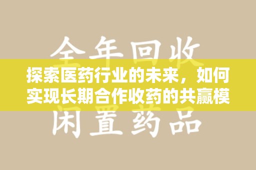 南昌探索医药行业的未来，如何实现长期合作收药的共赢模式