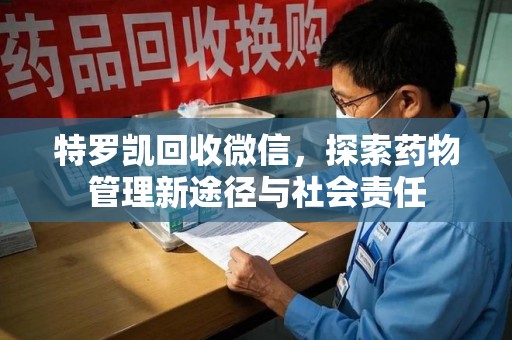 南昌特罗凯回收微信，探索药物管理新途径与社会责任