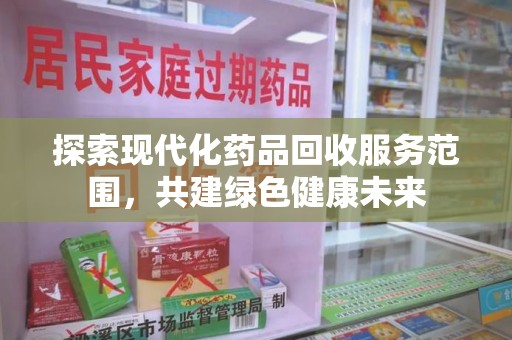 南昌探索现代化药品回收服务范围，共建绿色健康未来