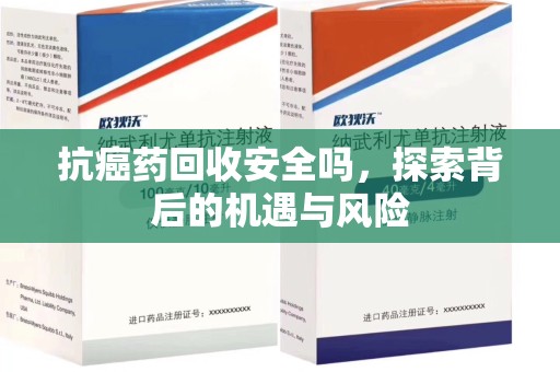 南昌抗癌药回收安全吗，探索背后的机遇与风险