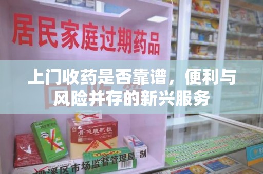 南昌上门收药是否靠谱，便利与风险并存的新兴服务