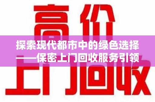 南昌探索现代都市中的绿色选择——保密上门回收服务引领环保新风尚