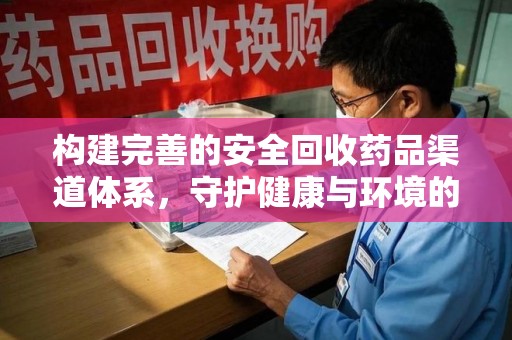 南昌构建完善的安全回收药品渠道体系，守护健康与环境的双赢之道
