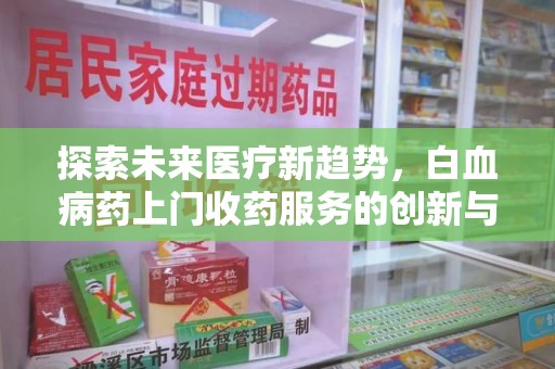 南昌探索未来医疗新趋势，白血病药上门收药服务的创新与挑战