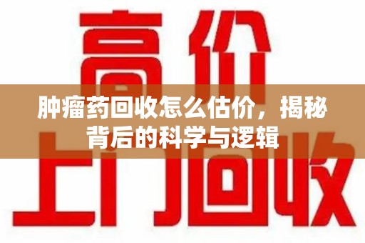 南昌肿瘤药回收怎么估价，揭秘背后的科学与逻辑
