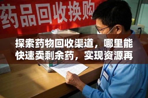 南昌探索药物回收渠道，哪里能快速卖剩余药，实现资源再利用