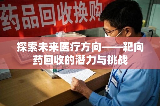 南昌探索未来医疗方向——靶向药回收的潜力与挑战