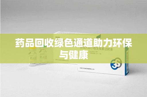 南昌药品回收绿色通道助力环保与健康