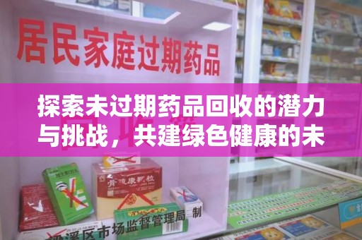 南昌探索未过期药品回收的潜力与挑战，共建绿色健康的未来