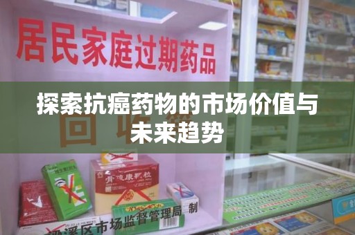 南昌探索抗癌药物的市场价值与未来趋势