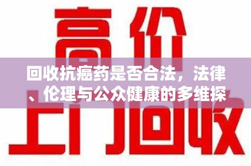 南昌回收抗癌药是否合法，法律、伦理与公众健康的多维探讨
