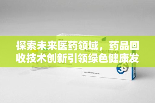 南昌探索未来医药领域，药品回收技术创新引领绿色健康发展